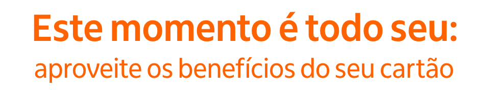 Este momento é todo seu: aproveite os benefícios do seu cartão