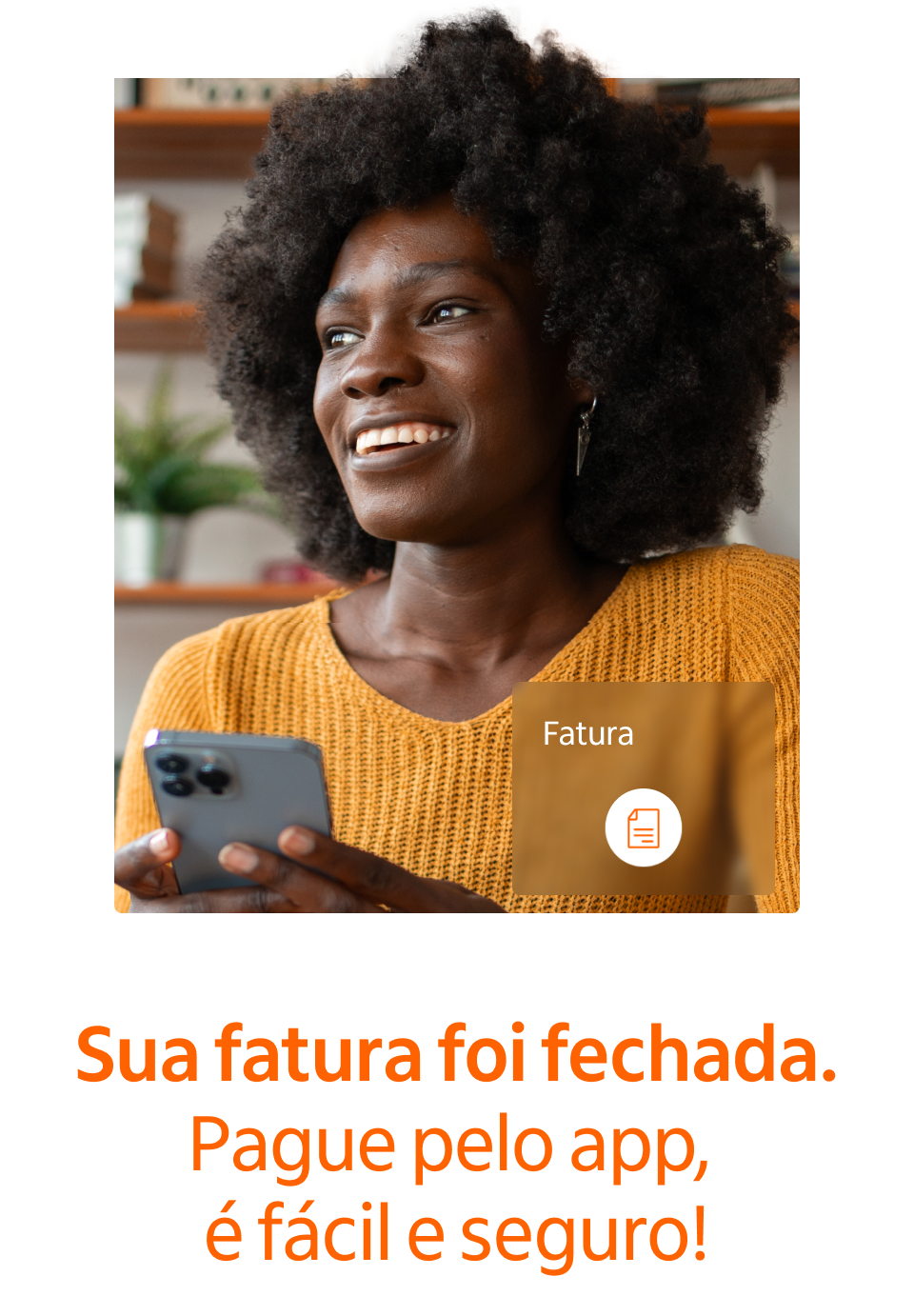 Fotografia de mulher negra, com blusa laranja e cabelo black power, sorridente, olhando a mensagem no celular. ícone de fatura. Frase: Sua fatura foi fechada. Pague pelo app, é fácil e seguro!